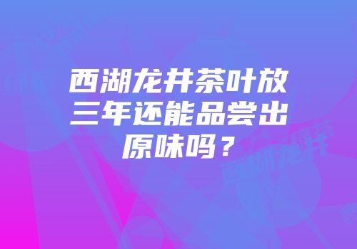 西湖龙井茶叶放三年还能品尝出原味吗？