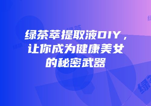 绿茶萃提取液DIY，让你成为健康美女的秘密武器