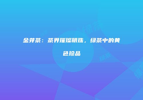 金芽茶：茶界璀璨明珠，绿茶中的黄色珍品