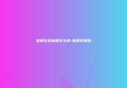 金银花茶味道怎么样-金银花甜吗