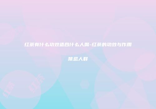 红茶有什么功效适合什么人喝-红茶的功效与作用禁忌人群