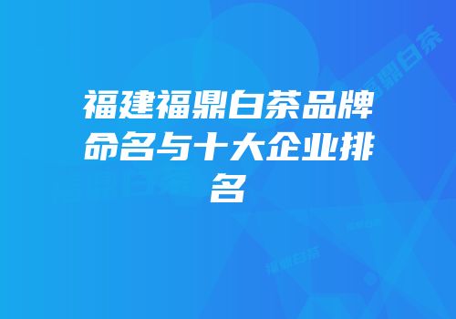 福建福鼎白茶品牌命名与十大企业排名