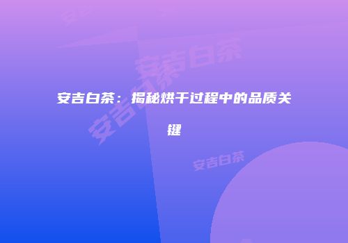 安吉白茶：揭秘烘干过程中的品质关键
