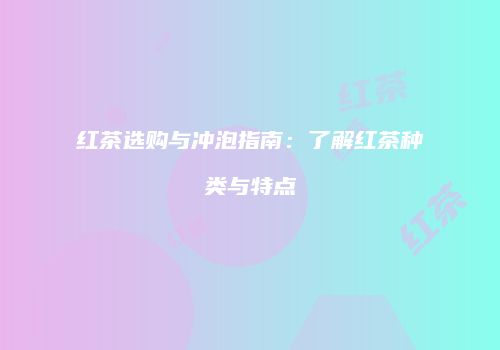 红茶选购与冲泡指南：了解红茶种类与特点
