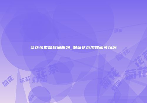 菊花茶能加蜂蜜喝吗_喝菊花茶加蜂蜜可以吗