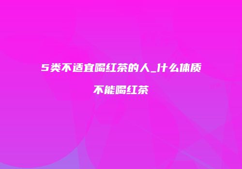 5类不适宜喝红茶的人_什么体质不能喝红茶
