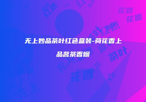 无上妙品茶叶红色盒装-荷花香上品茗茶香烟
