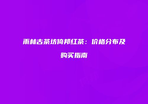 雨林古茶坊倚邦红茶：价格分布及购买指南