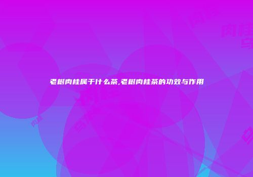 老树肉桂属于什么茶,老树肉桂茶的功效与作用