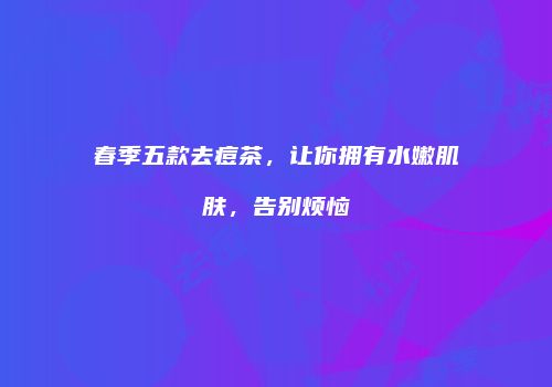 春季五款去痘茶，让你拥有水嫩肌肤，告别烦恼