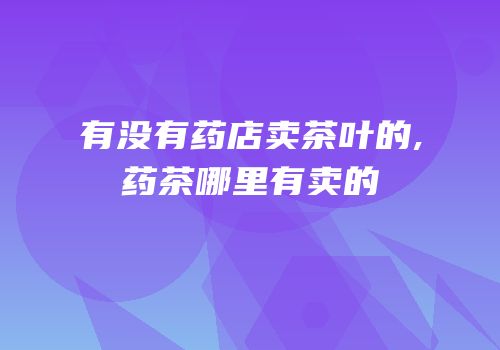 有没有药店卖茶叶的,药茶哪里有卖的