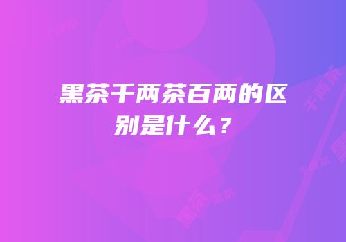 黑茶千两茶百两的区别是什么？