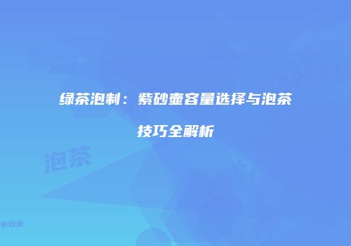 绿茶泡制：紫砂壶容量选择与泡茶技巧全解析