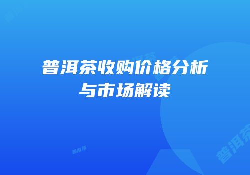 普洱茶收购价格分析与市场解读