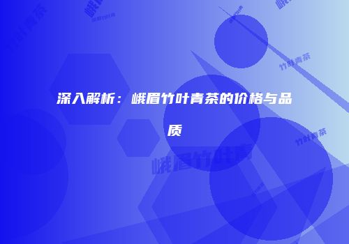 深入解析：峨眉竹叶青茶的价格与品质