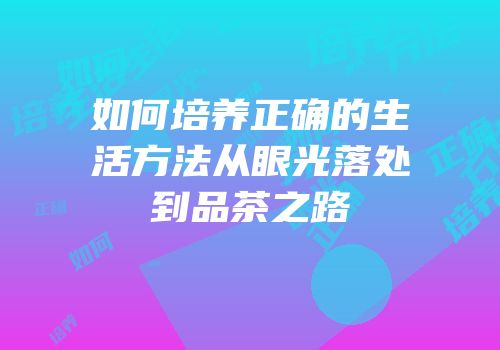 如何培养正确的生活方法从眼光落处到品茶之路