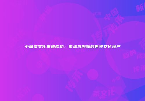 中国茶文化申遗成功：传承与创新的世界文化遗产