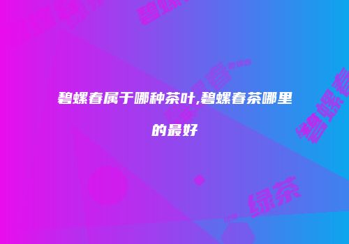 碧螺春属于哪种茶叶,碧螺春茶哪里的最好