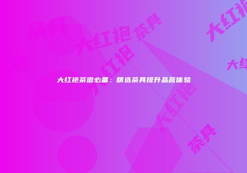 大红袍茶道必备：精选茶具提升品茗体验