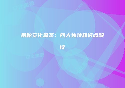 揭秘安化黑茶：四大独特知识点解读
