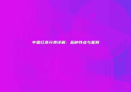 中国红茶分类详解：品种特点与鉴别