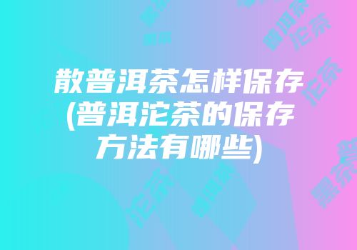 散普洱茶怎样保存(普洱沱茶的保存方法有哪些)