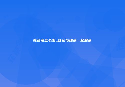 桂花茶怎么泡_桂花与绿茶一起泡茶