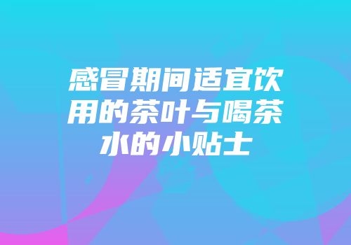 感冒期间适宜饮用的茶叶与喝茶水的小贴士