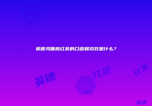 英德鸿雁鸣红茶的口感和功效是什么？