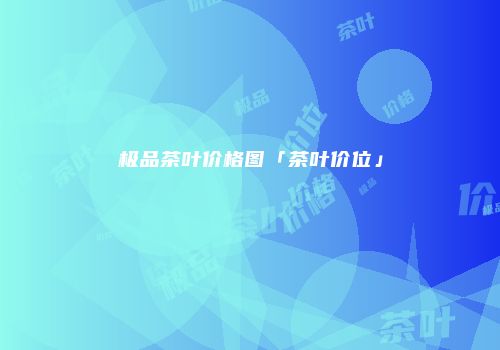 极品茶叶价格图「茶叶价位」