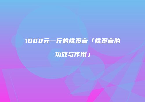 1000元一斤的铁观音「铁观音的功效与作用」