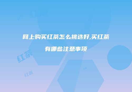 网上购买红茶怎么挑选好,买红茶有哪些注意事项