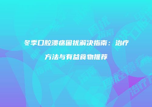 冬季口腔溃疡困扰解决指南：治疗方法与有益食物推荐