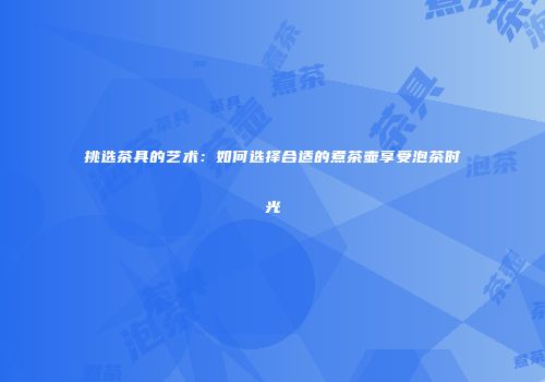 挑选茶具的艺术：如何选择合适的煮茶壶享受泡茶时光