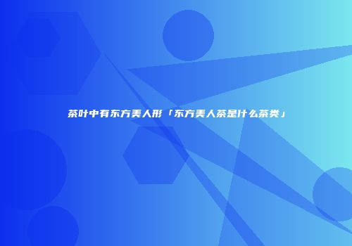 茶叶中有东方美人形「东方美人茶是什么茶类」