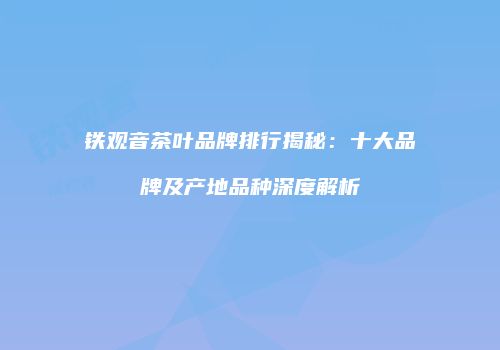 铁观音茶叶品牌排行揭秘：十大品牌及产地品种深度解析
