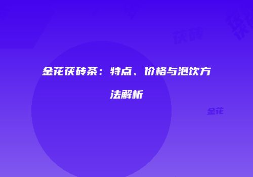 金花茯砖茶：特点、价格与泡饮方法解析