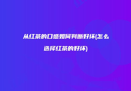 从红茶的口感如何判断好坏(怎么选择红茶的好坏)
