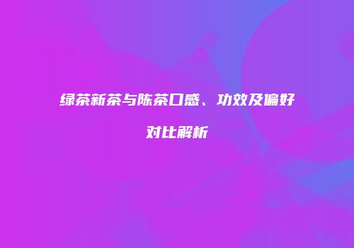 绿茶新茶与陈茶口感、功效及偏好对比解析