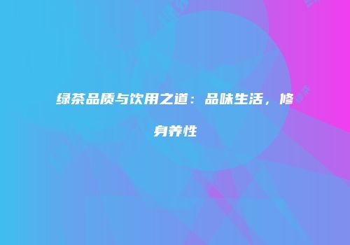 绿茶品质与饮用之道：品味生活，修身养性