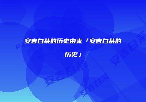 安吉白茶的历史由来「安吉白茶的历史」