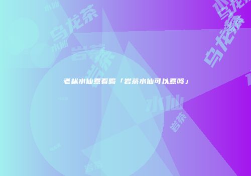 老枞水仙煮着喝「岩茶水仙可以煮吗」