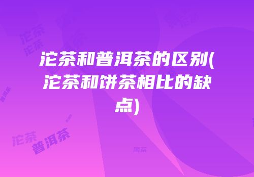 沱茶和普洱茶的区别(沱茶和饼茶相比的缺点)