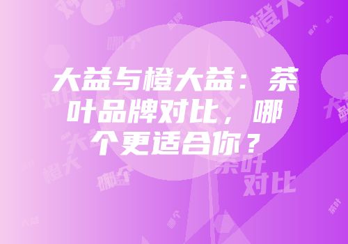 大益与橙大益：茶叶品牌对比，哪个更适合你？