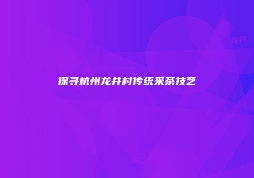 探寻杭州龙井村传统采茶技艺