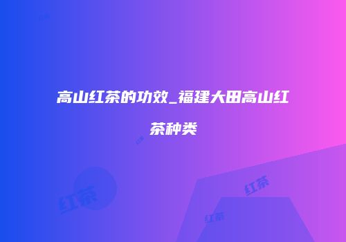 高山红茶的功效_福建大田高山红茶种类