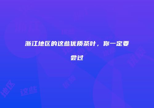 浙江地区的这些优质茶叶，你一定要尝过