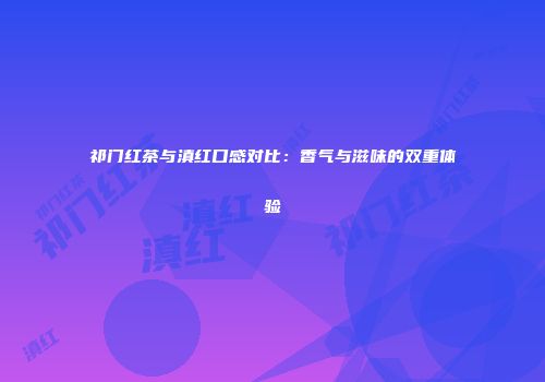 祁门红茶与滇红口感对比：香气与滋味的双重体验