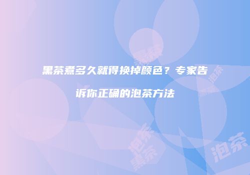 黑茶煮多久就得换掉颜色？专家告诉你正确的泡茶方法