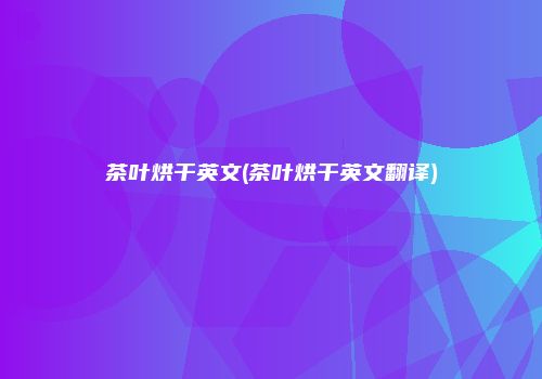 茶叶烘干英文(茶叶烘干英文翻译)